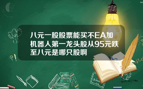 八元一股股票能买不EA加机器人第一龙头股从95元跌至八元是哪只股啊