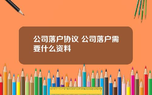公司落户协议 公司落户需要什么资料