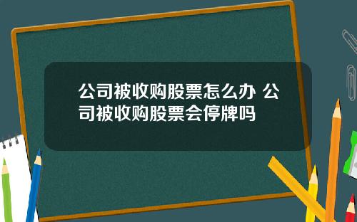 公司被收购股票怎么办 公司被收购股票会停牌吗