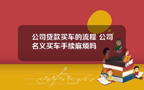 公司贷款买车的流程 公司名义买车手续麻烦吗