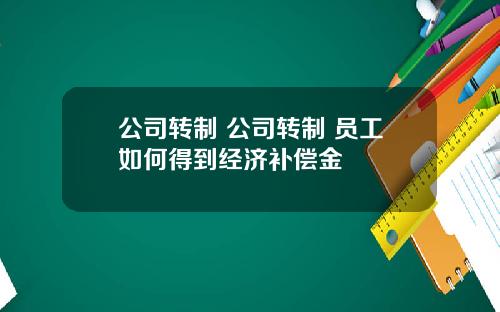公司转制 公司转制 员工如何得到经济补偿金