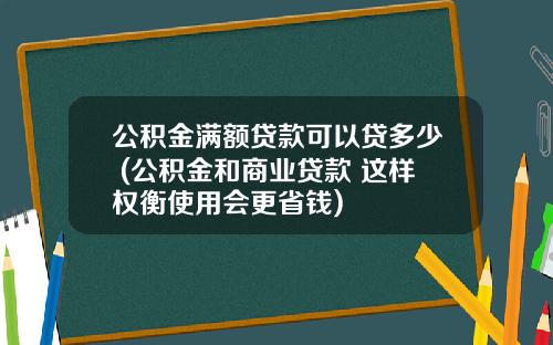 公积金满额贷款可以贷多少 (公积金和商业贷款 这样权衡使用会更省钱)