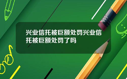 兴业信托被巨额处罚兴业信托被巨额处罚了吗