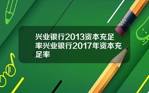 兴业银行2013资本充足率兴业银行2017年资本充足率