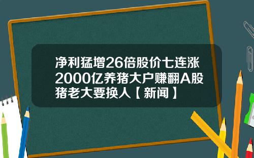 净利猛增26倍股价七连涨2000亿养猪大户赚翻A股猪老大要换人【新闻】