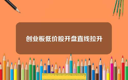 创业板低价股开盘直线拉升