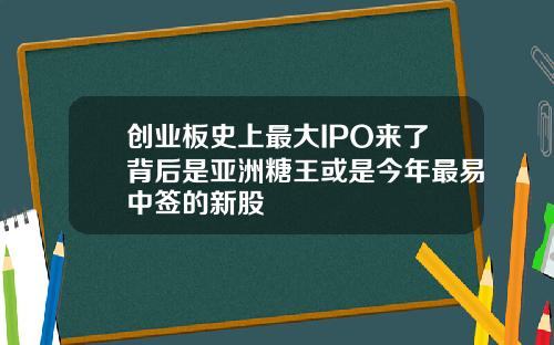 创业板史上最大IPO来了背后是亚洲糖王或是今年最易中签的新股
