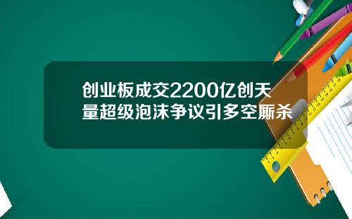 创业板成交2200亿创天量超级泡沫争议引多空厮杀