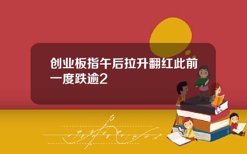 创业板指午后拉升翻红此前一度跌逾2