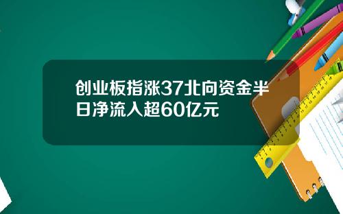 创业板指涨37北向资金半日净流入超60亿元