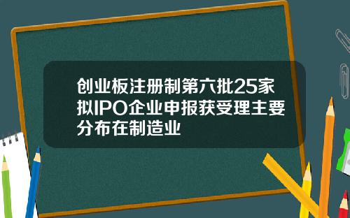 创业板注册制第六批25家拟IPO企业申报获受理主要分布在制造业
