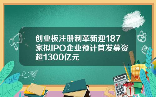 创业板注册制革新迎187家拟IPO企业预计首发募资超1300亿元