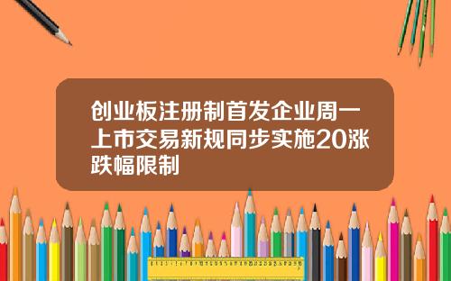 创业板注册制首发企业周一上市交易新规同步实施20涨跌幅限制