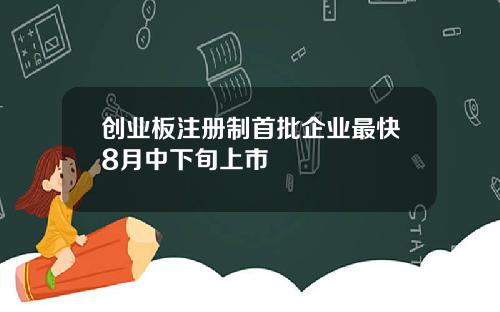 创业板注册制首批企业最快8月中下旬上市