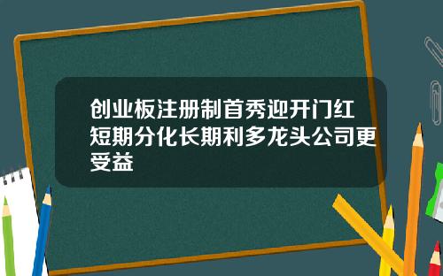 创业板注册制首秀迎开门红短期分化长期利多龙头公司更受益
