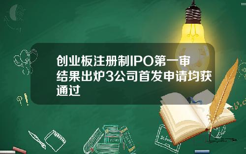创业板注册制IPO第一审结果出炉3公司首发申请均获通过
