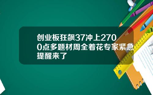 创业板狂飙37冲上2700点多题材周全着花专家紧急提醒来了