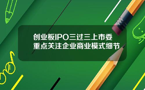 创业板IPO三过三上市委重点关注企业商业模式细节