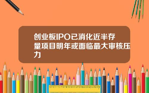 创业板IPO已消化近半存量项目明年或面临最大审核压力