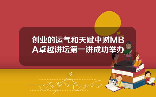 创业的运气和天赋中财MBA卓越讲坛第一讲成功举办
