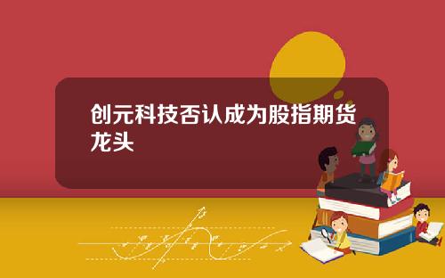创元科技否认成为股指期货龙头