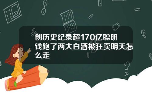 创历史纪录超170亿聪明钱跑了两大白酒被狂卖明天怎么走