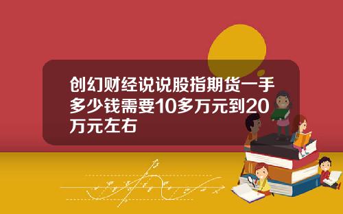 创幻财经说说股指期货一手多少钱需要10多万元到20万元左右