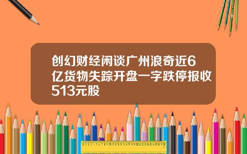 创幻财经闲谈广州浪奇近6亿货物失踪开盘一字跌停报收513元股