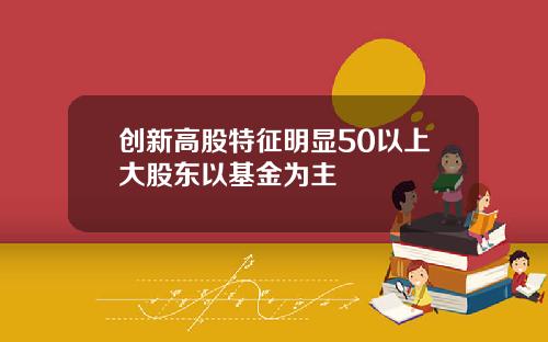 创新高股特征明显50以上大股东以基金为主