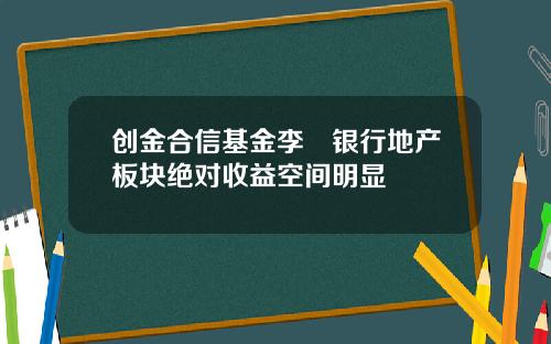 创金合信基金李龑银行地产板块绝对收益空间明显