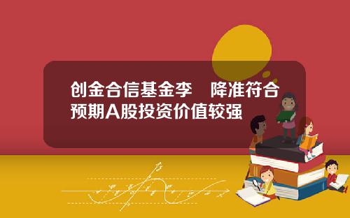 创金合信基金李龑降准符合预期A股投资价值较强