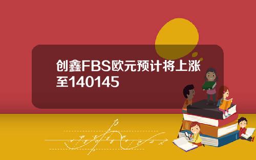 创鑫FBS欧元预计将上涨至140145