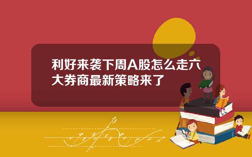 利好来袭下周A股怎么走六大券商最新策略来了