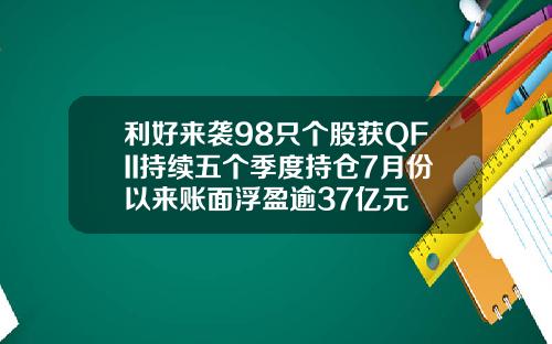 利好来袭98只个股获QFII持续五个季度持仓7月份以来账面浮盈逾37亿元