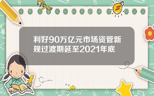 利好90万亿元市场资管新规过渡期延至2021年底