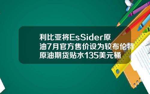利比亚将EsSider原油7月官方售价设为较布伦特原油期货贴水135美元桶