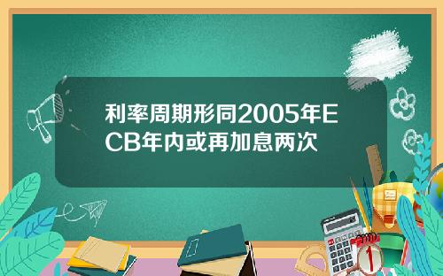 利率周期形同2005年ECB年内或再加息两次