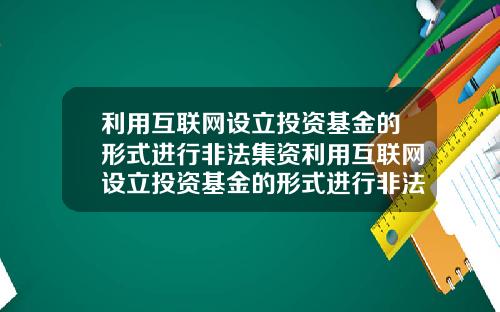 利用互联网设立投资基金的形式进行非法集资利用互联网设立投资基金的形式进行非法集资的案例