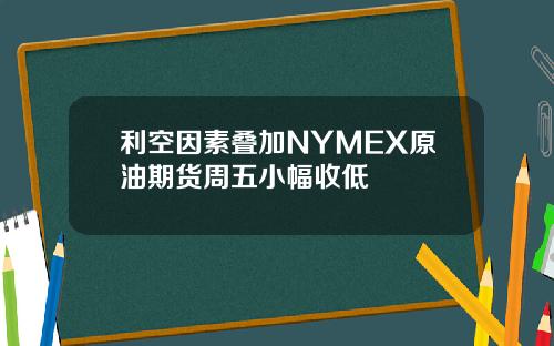 利空因素叠加NYMEX原油期货周五小幅收低