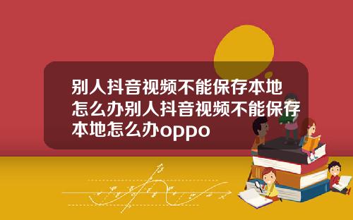 别人抖音视频不能保存本地怎么办别人抖音视频不能保存本地怎么办oppo