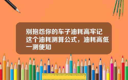 别抱怨你的车子油耗高牢记这个油耗测算公式，油耗高低一测便知