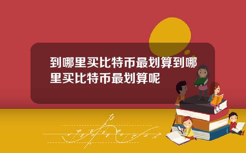 到哪里买比特币最划算到哪里买比特币最划算呢