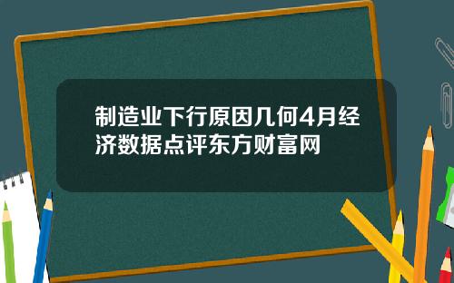 制造业下行原因几何4月经济数据点评东方财富网