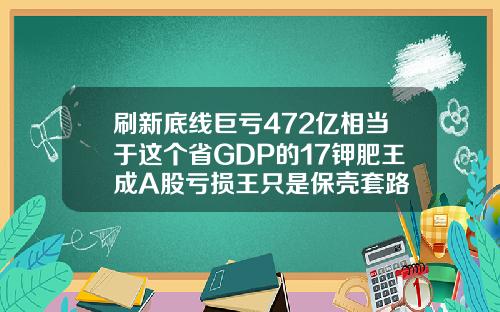 刷新底线巨亏472亿相当于这个省GDP的17钾肥王成A股亏损王只是保壳套路