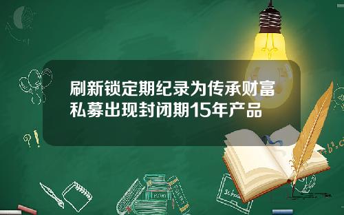 刷新锁定期纪录为传承财富私募出现封闭期15年产品
