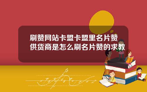 刷赞网站卡盟卡盟里名片赞供货商是怎么刷名片赞的求教