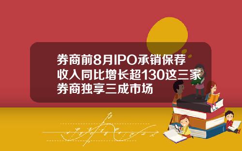券商前8月IPO承销保荐收入同比增长超130这三家券商独享三成市场