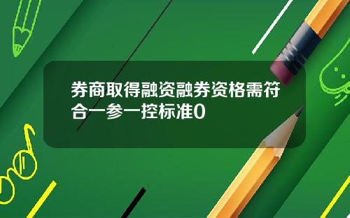 券商取得融资融券资格需符合一参一控标准0
