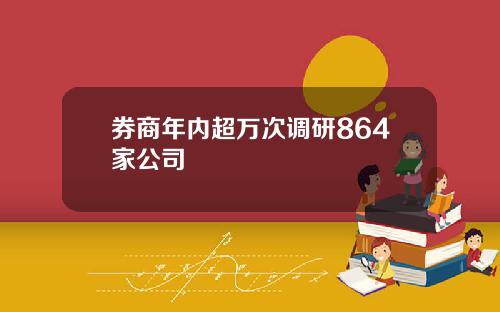 券商年内超万次调研864家公司