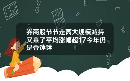 券商股节节走高大规模减持又来了平均涨幅超17今年仍是香饽饽